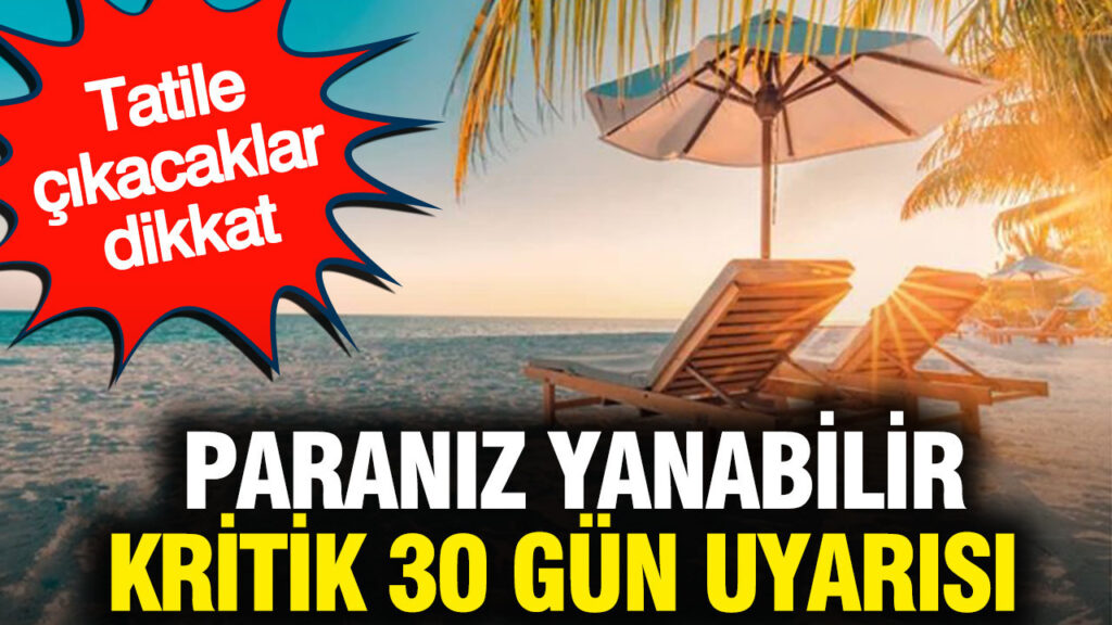 Tatile çıkacaklar dikkat: Paranız yanabilir kritik 30 gün uyarısı